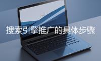 搜索引擎推廣的具體步驟和注意事項(xiàng)有哪些？
